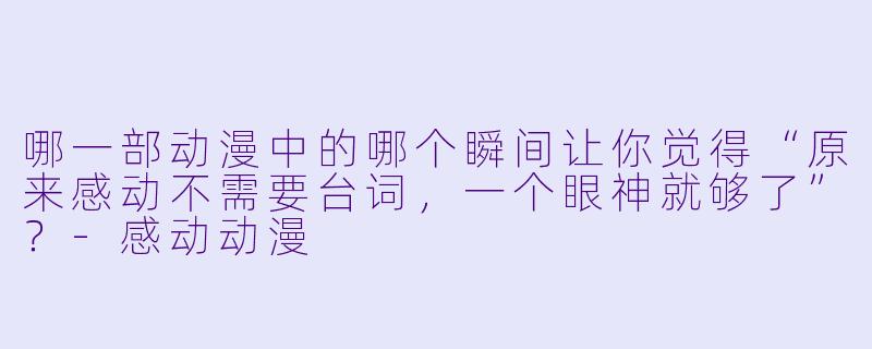 哪一部动漫中的哪个瞬间让你觉得“原来感动不需要台词,一个眼神就够了”?-感动动漫
