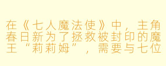 在《七人魔法使》中,主角春日新为了拯救被封印的魔王“莉莉姆”,需要与七位被称为“魔道书”的少女契约。请问这七位少女分别对应哪七种“罪”或属性?其中被称为“傲慢”的魔道书持有者是谁?