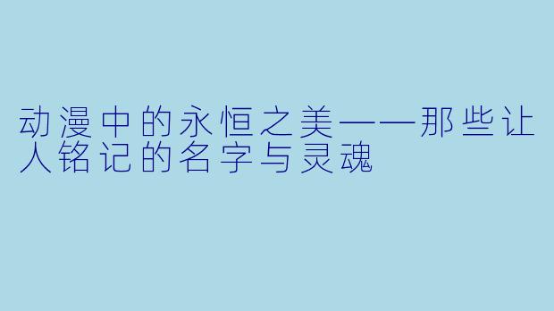 动漫中的永恒之美——那些让人铭记的名字与灵魂