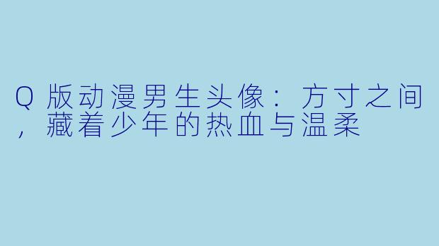 Q版动漫男生头像:方寸之间,藏着少年的热血与温柔