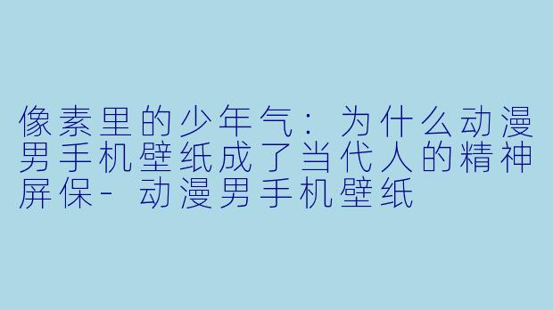 像素里的少年气:为什么动漫男手机壁纸成了当代人的精神屏保-动漫男手机壁纸