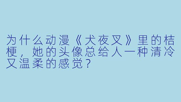 为什么动漫《犬夜叉》里的桔梗,她的头像总给人一种清冷又温柔的感觉?