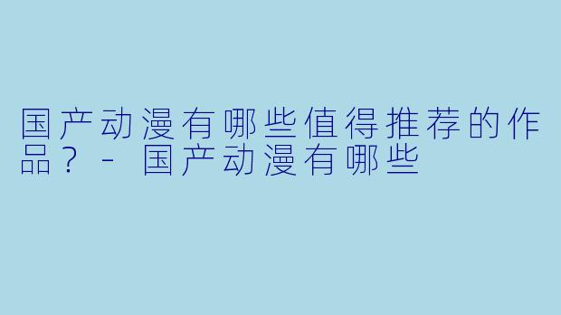 国产动漫有哪些值得推荐的作品?-国产动漫有哪些