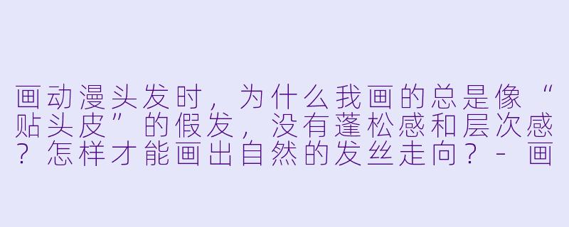 画动漫头发时,为什么我画的总是像“贴头皮”的假发,没有蓬松感和层次感?怎样才能画出自然的发丝走向?-画动漫头发教程
