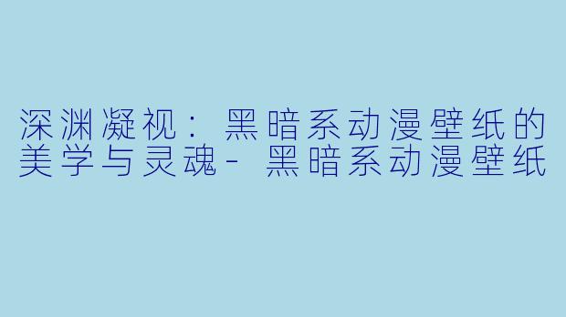 深渊凝视：黑暗系动漫壁纸的美学与灵魂-黑暗系动漫壁纸