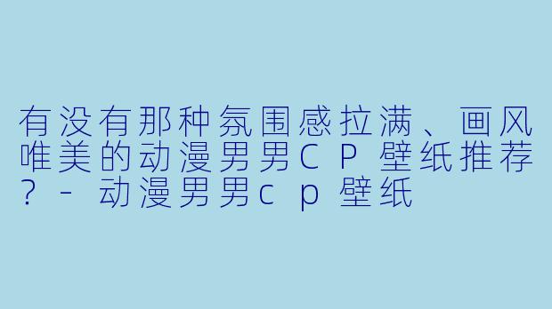 有没有那种氛围感拉满、画风唯美的动漫男男CP壁纸推荐？