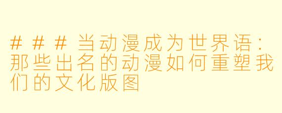 ###当动漫成为世界语：那些出名的动漫如何重塑我们的文化版图