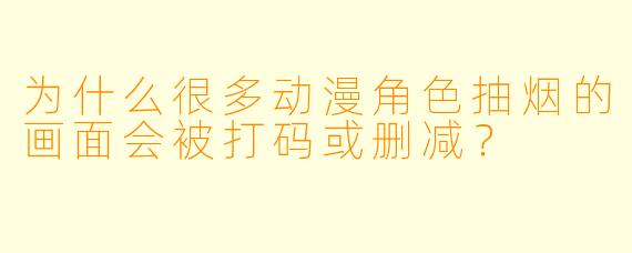 为什么很多动漫角色抽烟的画面会被打码或删减?