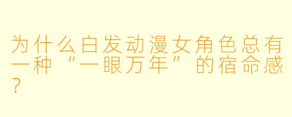 为什么白发动漫女角色总有一种“一眼万年”的宿命感?