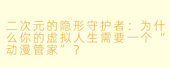 二次元的隐形守护者:为什么你的虚拟人生需要一个“动漫管家”?