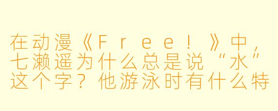 在动漫《Free!》中,七濑遥为什么总是说“水”这个字?他游泳时有什么特殊习惯?