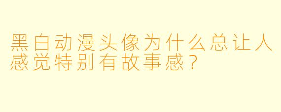 黑白动漫头像为什么总让人感觉特别有故事感？