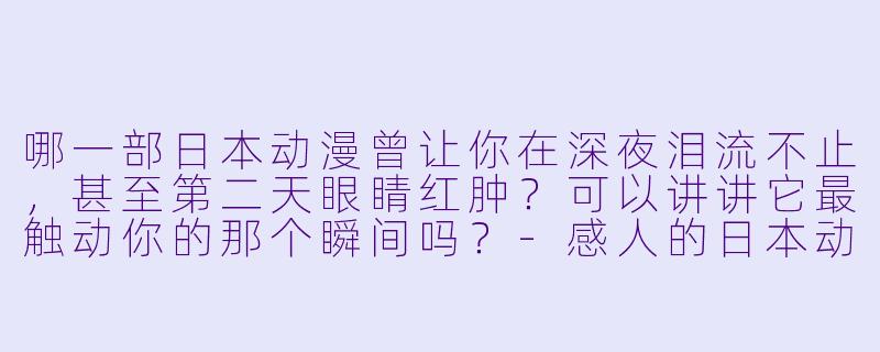 哪一部日本动漫曾让你在深夜泪流不止,甚至第二天眼睛红肿?可以讲讲它最触动你的那个瞬间吗?-感人的日本动漫