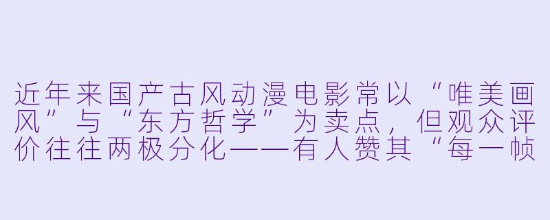 近年来国产古风动漫电影常以“唯美画风”与“东方哲学”为卖点,但观众评价往往两极分化——有人赞其“每一帧都是壁纸”,有人批评“故事撑不起画面”。你认为这类作品最核心的困境是什么?又该如何突破?-古风动漫电影