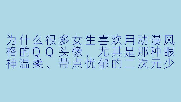 为什么很多女生喜欢用动漫风格的QQ头像，尤其是那种眼神温柔、带点忧郁的二次元少女？-qq女生头像动漫