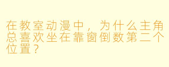 在教室动漫中,为什么主角总喜欢坐在靠窗倒数第二个位置?