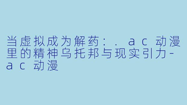 当虚拟成为解药:.ac动漫里的精神乌托邦与现实引力-ac动漫