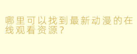 哪里可以找到最新动漫的在线观看资源？