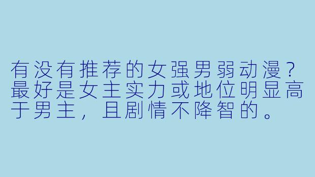 有没有推荐的女强男弱动漫?最好是女主实力或地位明显高于男主,且剧情不降智的。