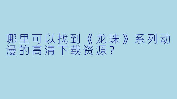 哪里可以找到《龙珠》系列动漫的高清下载资源？
