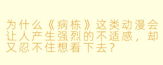 为什么《病栋》这类动漫会让人产生强烈的不适感,却又忍不住想看下去?