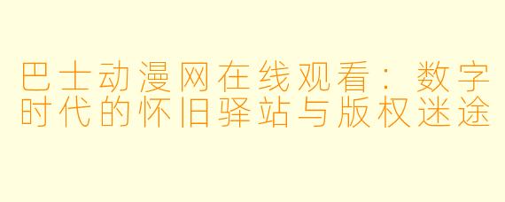 巴士动漫网在线观看：数字时代的怀旧驿站与版权迷途