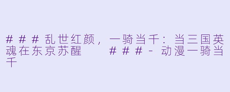 ###乱世红颜,一骑当千:当三国英魂在东京苏醒
###-动漫一骑当千