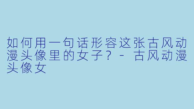 如何用一句话形容这张古风动漫头像里的女子？-古风动漫头像女