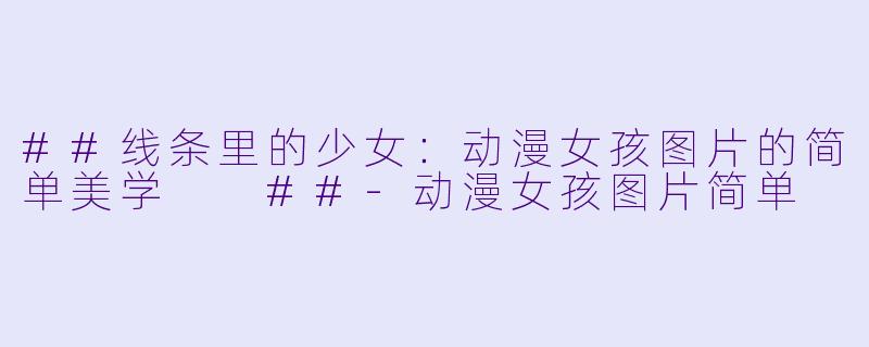 ##线条里的少女:动漫女孩图片的简单美学
##-动漫女孩图片简单