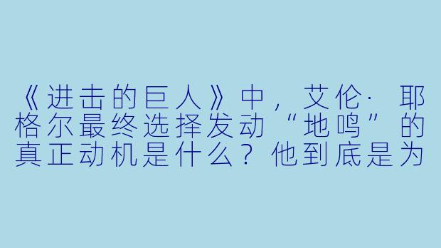 《进击的巨人》中,艾伦·耶格尔最终选择发动“地鸣”的真正动机是什么?他到底是为了自由,还是因为无法承受真相的绝望?