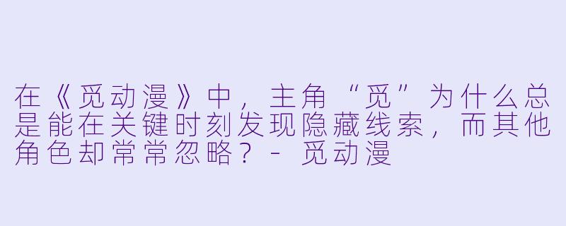 在《觅动漫》中,主角“觅”为什么总是能在关键时刻发现隐藏线索,而其他角色却常常忽略?-觅动漫