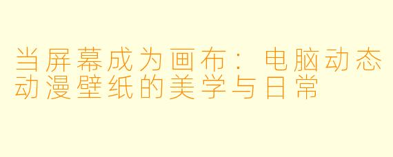 当屏幕成为画布：电脑动态动漫壁纸的美学与日常