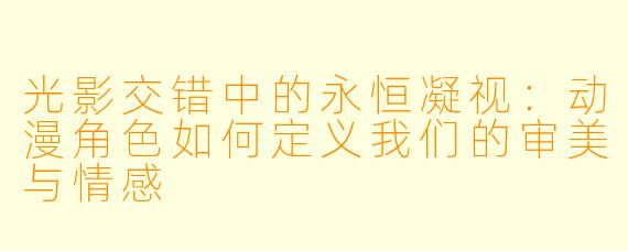 光影交错中的永恒凝视:动漫角色如何定义我们的审美与情感