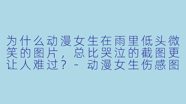 为什么动漫女生在雨里低头微笑的图片，总比哭泣的截图更让人难过？