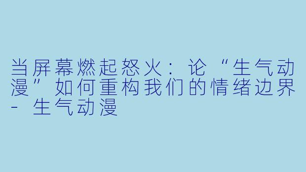 当屏幕燃起怒火:论“生气动漫”如何重构我们的情绪边界-生气动漫