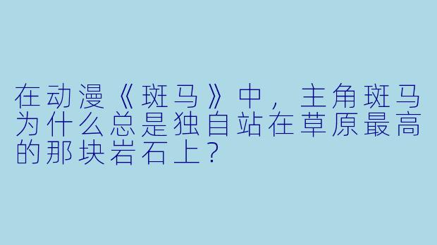 在动漫《斑马》中，主角斑马为什么总是独自站在草原最高的那块岩石上？