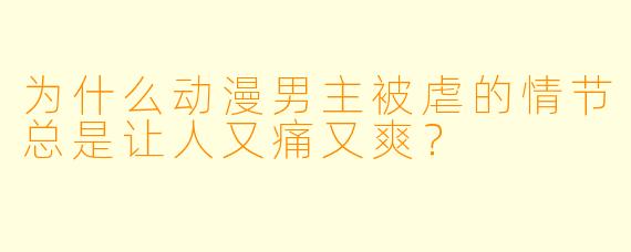 为什么动漫男主被虐的情节总是让人又痛又爽?