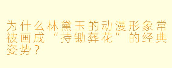 为什么林黛玉的动漫形象常被画成“持锄葬花”的经典姿势？