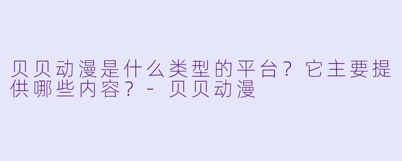 贝贝动漫是什么类型的平台？它主要提供哪些内容？-贝贝动漫