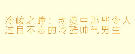 冷峻之瞳：动漫中那些令人过目不忘的冷酷帅气男生