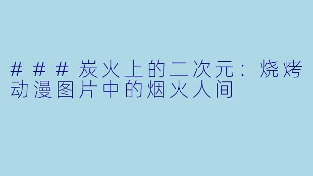 ###炭火上的二次元:烧烤动漫图片中的烟火人间