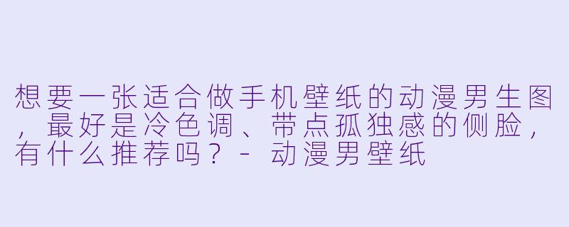 想要一张适合做手机壁纸的动漫男生图，最好是冷色调、带点孤独感的侧脸，有什么推荐吗？