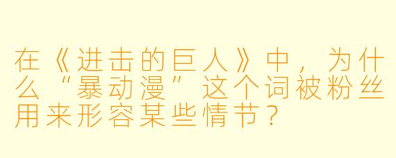 在《进击的巨人》中，为什么“暴动漫”这个词被粉丝用来形容某些情节？