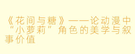 《花间与糖》——论动漫中“小萝莉”角色的美学与叙事价值