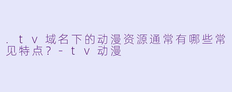 .tv域名下的动漫资源通常有哪些常见特点？