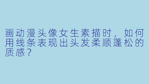画动漫头像女生素描时,如何用线条表现出头发柔顺蓬松的质感?