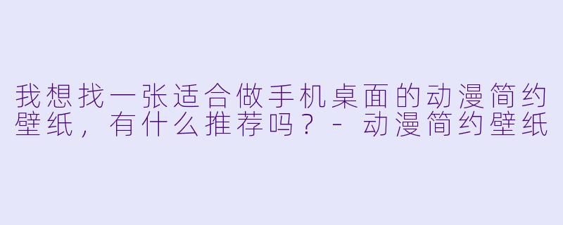 我想找一张适合做手机桌面的动漫简约壁纸,有什么推荐吗?-动漫简约壁纸