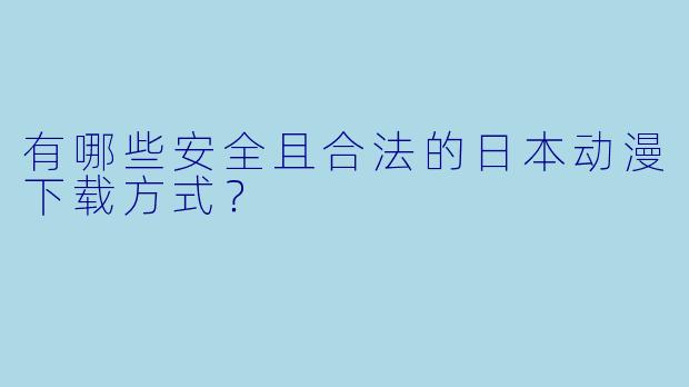 有哪些安全且合法的日本动漫下载方式？