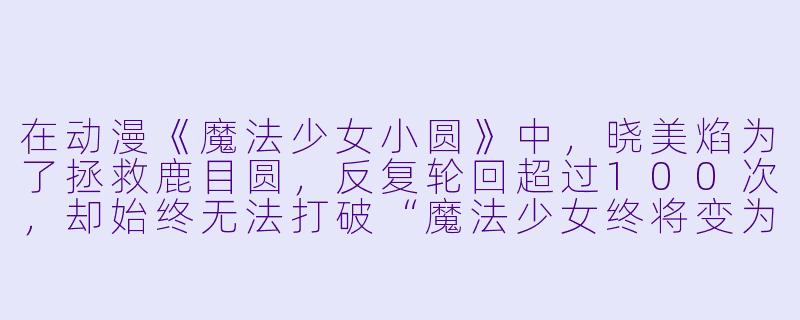 在动漫《魔法少女小圆》中,晓美焰为了拯救鹿目圆,反复轮回超过100次,却始终无法打破“魔法少女终将变为魔女”的绝望循环。如果她从一开始就知道“无论怎样努力,结局都是徒劳”,你认为她还会选择成为魔法少女吗?-动漫绝望