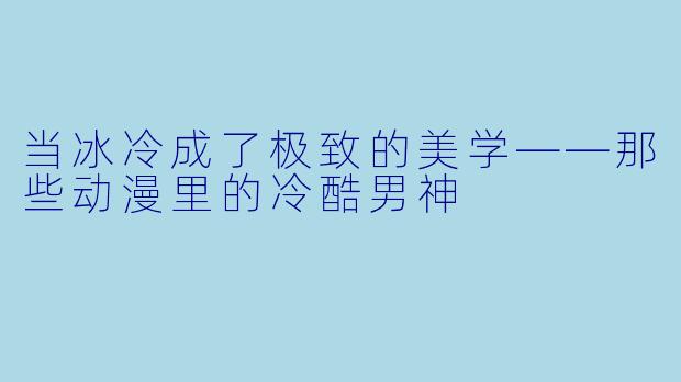 当冰冷成了极致的美学——那些动漫里的冷酷男神